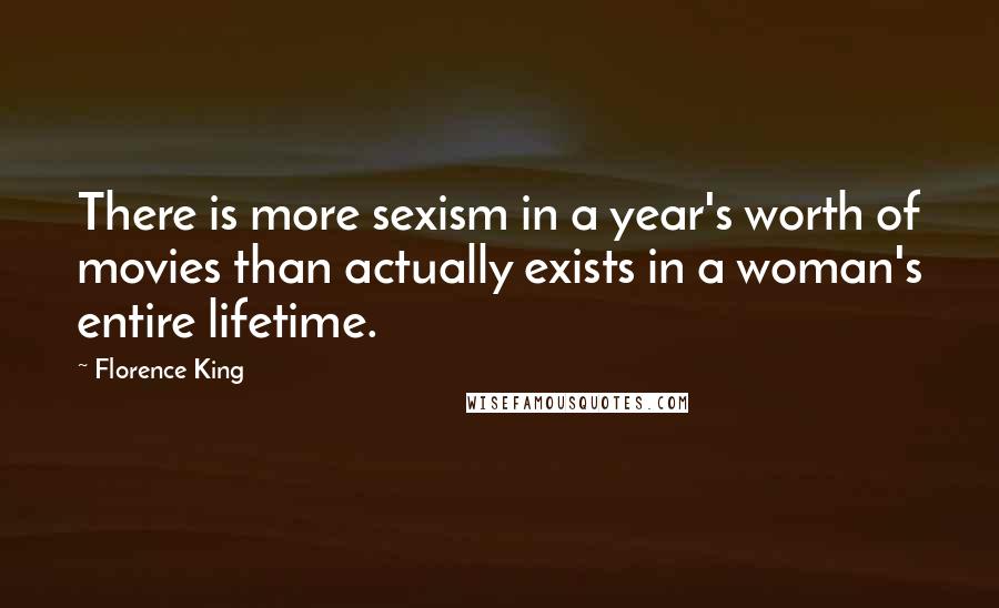 Florence King Quotes: There is more sexism in a year's worth of movies than actually exists in a woman's entire lifetime.