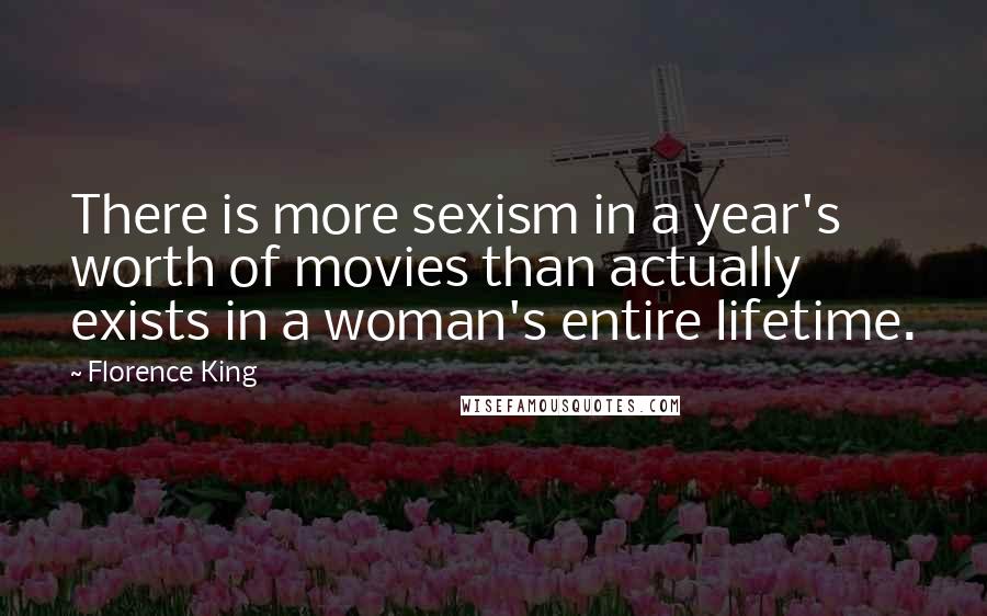 Florence King Quotes: There is more sexism in a year's worth of movies than actually exists in a woman's entire lifetime.