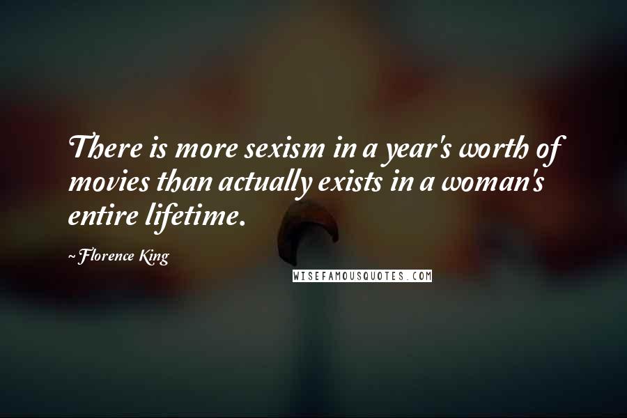 Florence King Quotes: There is more sexism in a year's worth of movies than actually exists in a woman's entire lifetime.