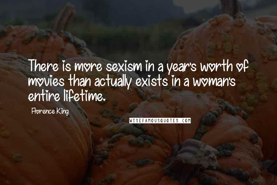 Florence King Quotes: There is more sexism in a year's worth of movies than actually exists in a woman's entire lifetime.