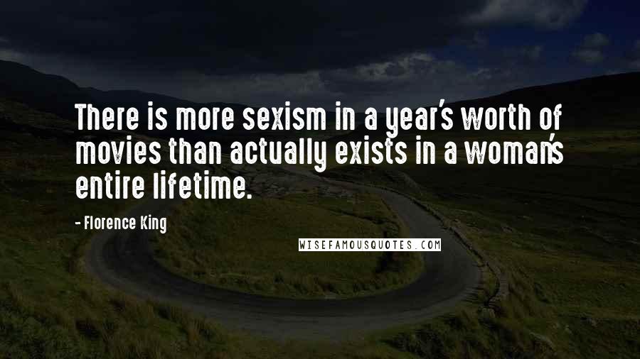 Florence King Quotes: There is more sexism in a year's worth of movies than actually exists in a woman's entire lifetime.