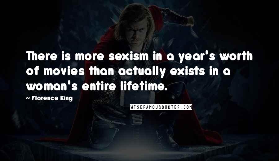 Florence King Quotes: There is more sexism in a year's worth of movies than actually exists in a woman's entire lifetime.