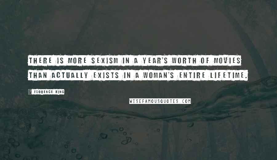 Florence King Quotes: There is more sexism in a year's worth of movies than actually exists in a woman's entire lifetime.