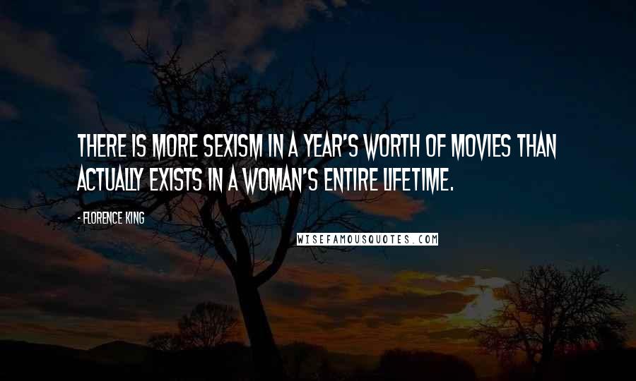 Florence King Quotes: There is more sexism in a year's worth of movies than actually exists in a woman's entire lifetime.