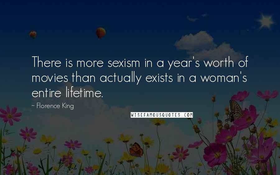 Florence King Quotes: There is more sexism in a year's worth of movies than actually exists in a woman's entire lifetime.