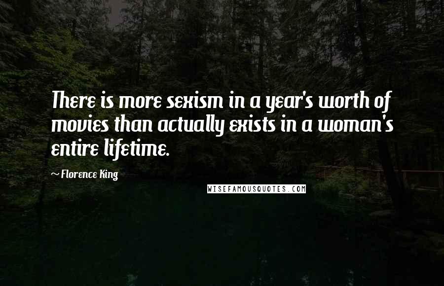 Florence King Quotes: There is more sexism in a year's worth of movies than actually exists in a woman's entire lifetime.