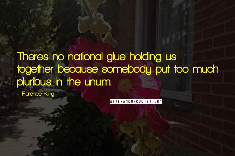 Florence King Quotes: There's no national glue holding us together because somebody put too much pluribus in the unum.