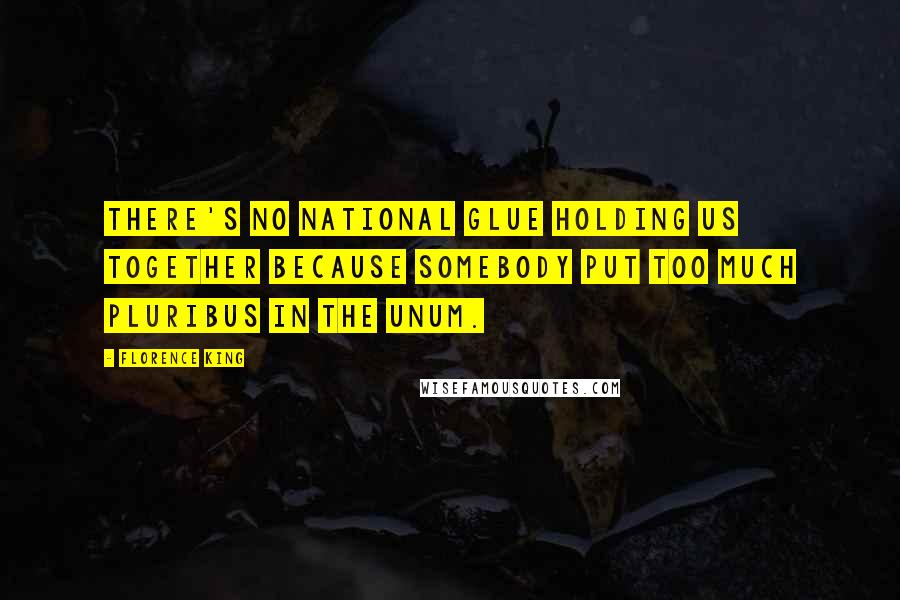 Florence King Quotes: There's no national glue holding us together because somebody put too much pluribus in the unum.