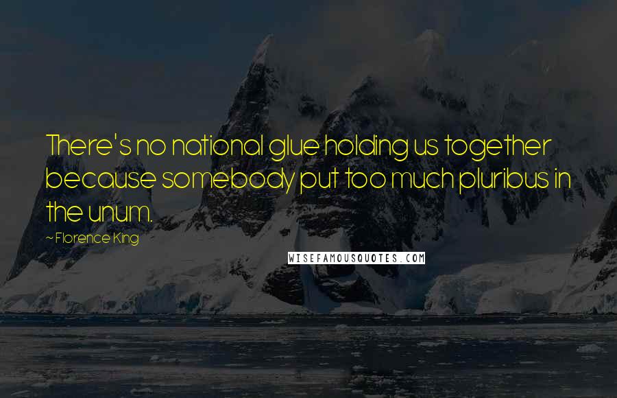 Florence King Quotes: There's no national glue holding us together because somebody put too much pluribus in the unum.