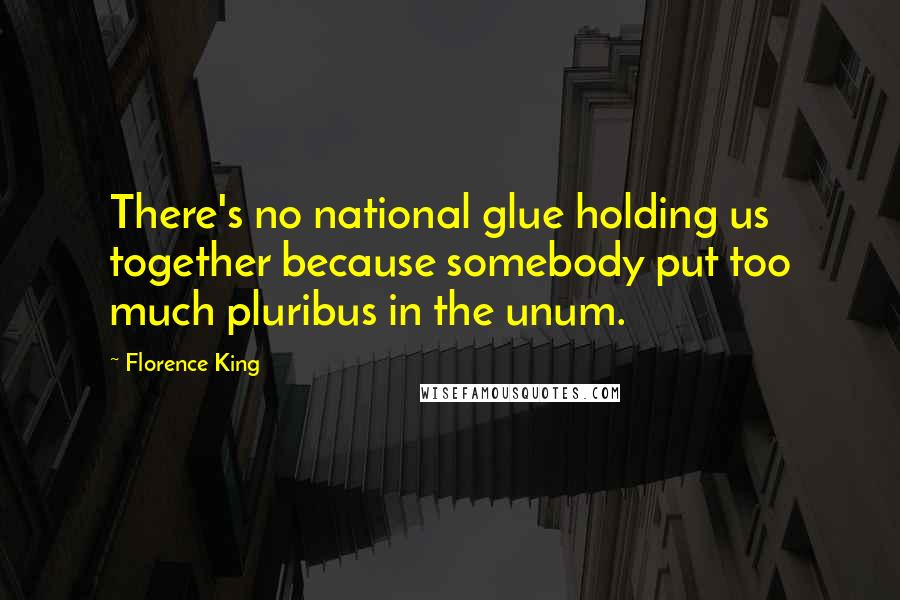 Florence King Quotes: There's no national glue holding us together because somebody put too much pluribus in the unum.