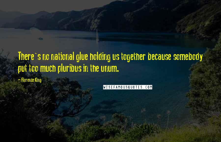 Florence King Quotes: There's no national glue holding us together because somebody put too much pluribus in the unum.