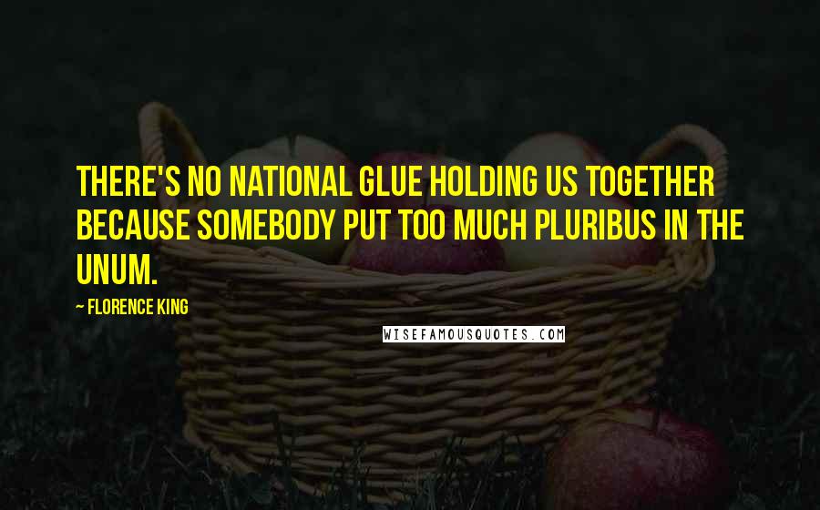 Florence King Quotes: There's no national glue holding us together because somebody put too much pluribus in the unum.