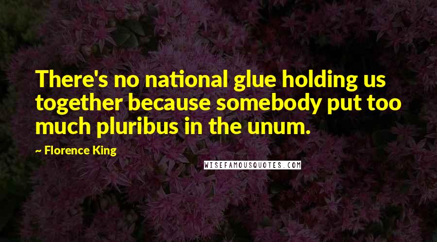 Florence King Quotes: There's no national glue holding us together because somebody put too much pluribus in the unum.