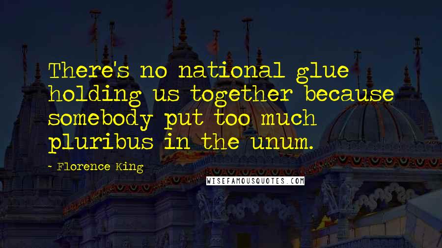 Florence King Quotes: There's no national glue holding us together because somebody put too much pluribus in the unum.