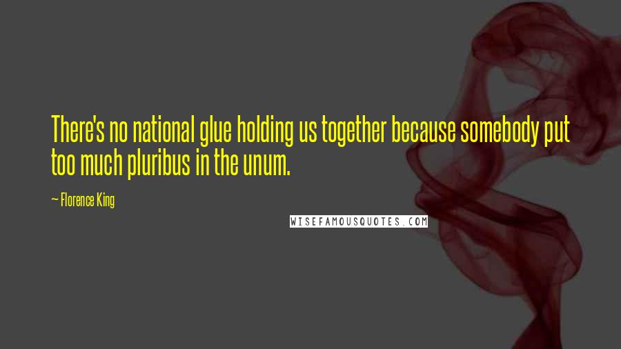 Florence King Quotes: There's no national glue holding us together because somebody put too much pluribus in the unum.