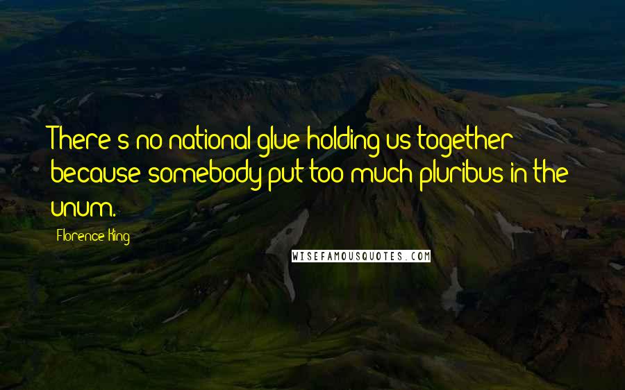 Florence King Quotes: There's no national glue holding us together because somebody put too much pluribus in the unum.