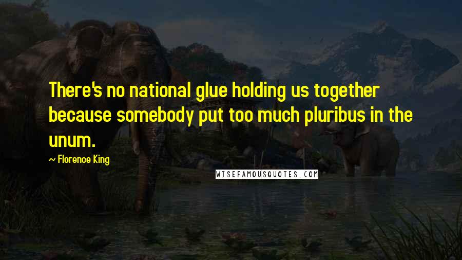 Florence King Quotes: There's no national glue holding us together because somebody put too much pluribus in the unum.