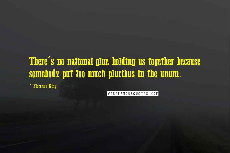 Florence King Quotes: There's no national glue holding us together because somebody put too much pluribus in the unum.