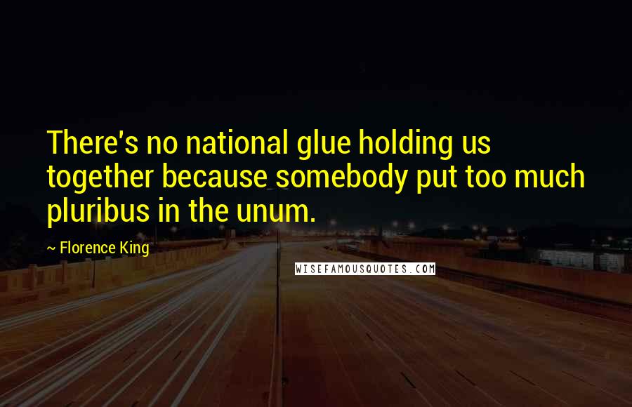 Florence King Quotes: There's no national glue holding us together because somebody put too much pluribus in the unum.