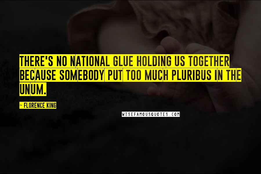 Florence King Quotes: There's no national glue holding us together because somebody put too much pluribus in the unum.