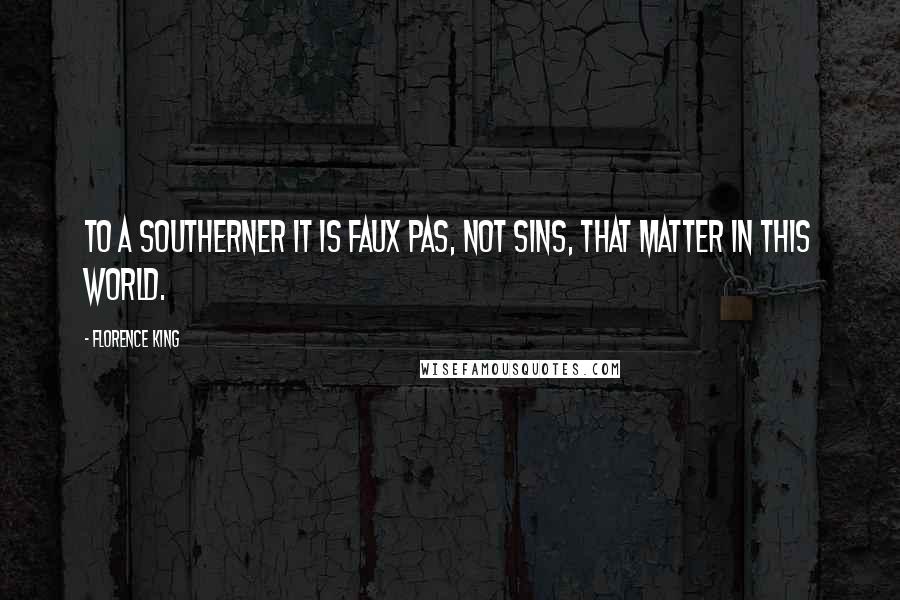 Florence King Quotes: To a Southerner it is faux pas, not sins, that matter in this world.