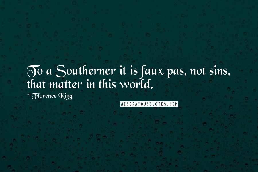 Florence King Quotes: To a Southerner it is faux pas, not sins, that matter in this world.