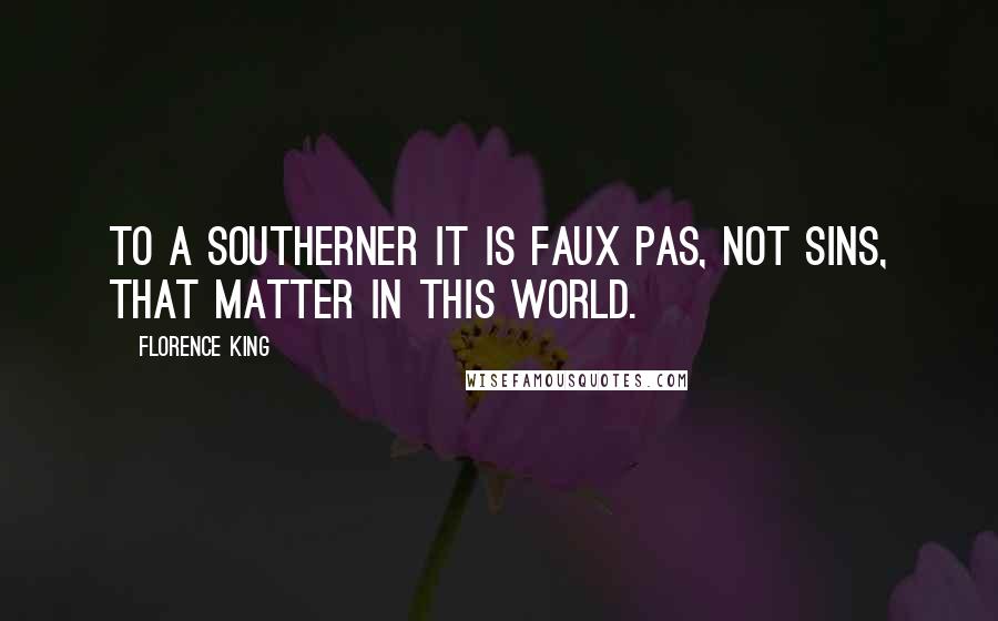 Florence King Quotes: To a Southerner it is faux pas, not sins, that matter in this world.