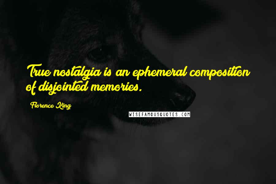 Florence King Quotes: True nostalgia is an ephemeral composition of disjointed memories.