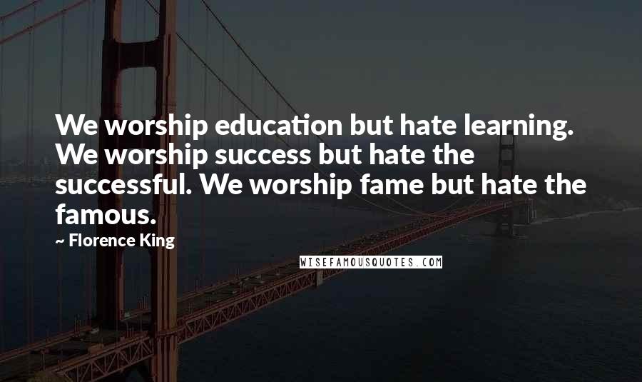 Florence King Quotes: We worship education but hate learning. We worship success but hate the successful. We worship fame but hate the famous.