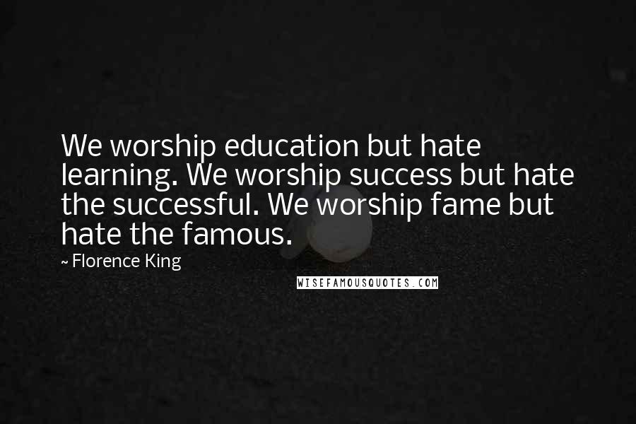 Florence King Quotes: We worship education but hate learning. We worship success but hate the successful. We worship fame but hate the famous.