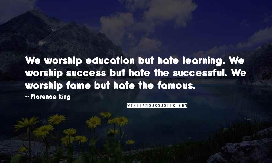 Florence King Quotes: We worship education but hate learning. We worship success but hate the successful. We worship fame but hate the famous.