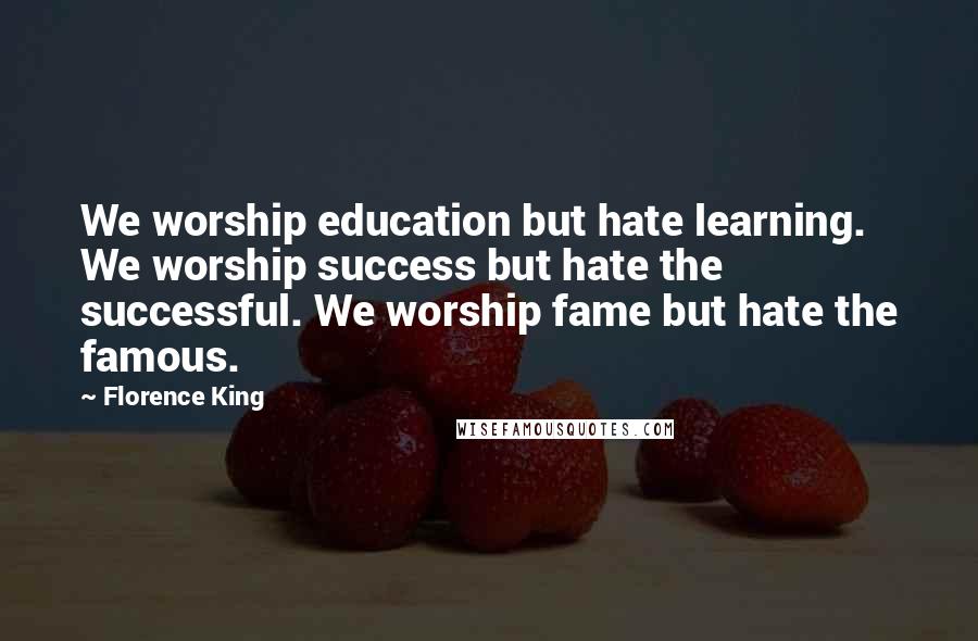 Florence King Quotes: We worship education but hate learning. We worship success but hate the successful. We worship fame but hate the famous.
