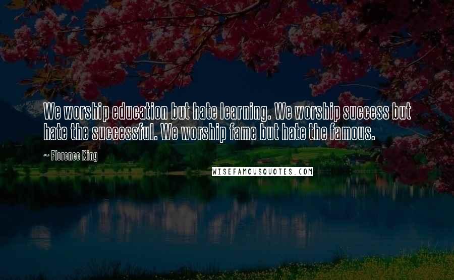 Florence King Quotes: We worship education but hate learning. We worship success but hate the successful. We worship fame but hate the famous.