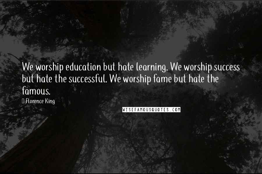 Florence King Quotes: We worship education but hate learning. We worship success but hate the successful. We worship fame but hate the famous.