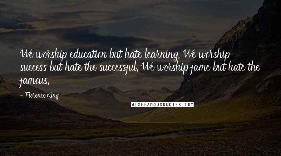 Florence King Quotes: We worship education but hate learning. We worship success but hate the successful. We worship fame but hate the famous.