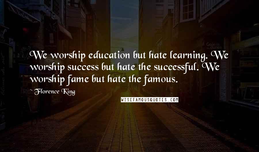 Florence King Quotes: We worship education but hate learning. We worship success but hate the successful. We worship fame but hate the famous.