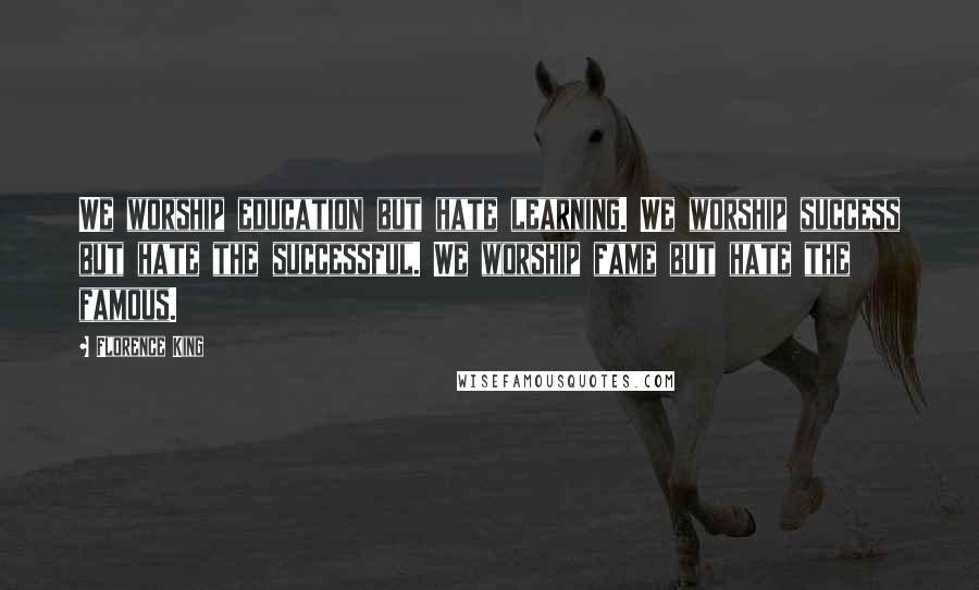 Florence King Quotes: We worship education but hate learning. We worship success but hate the successful. We worship fame but hate the famous.