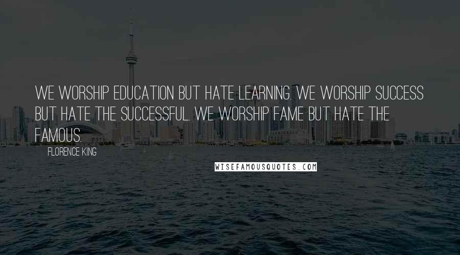 Florence King Quotes: We worship education but hate learning. We worship success but hate the successful. We worship fame but hate the famous.