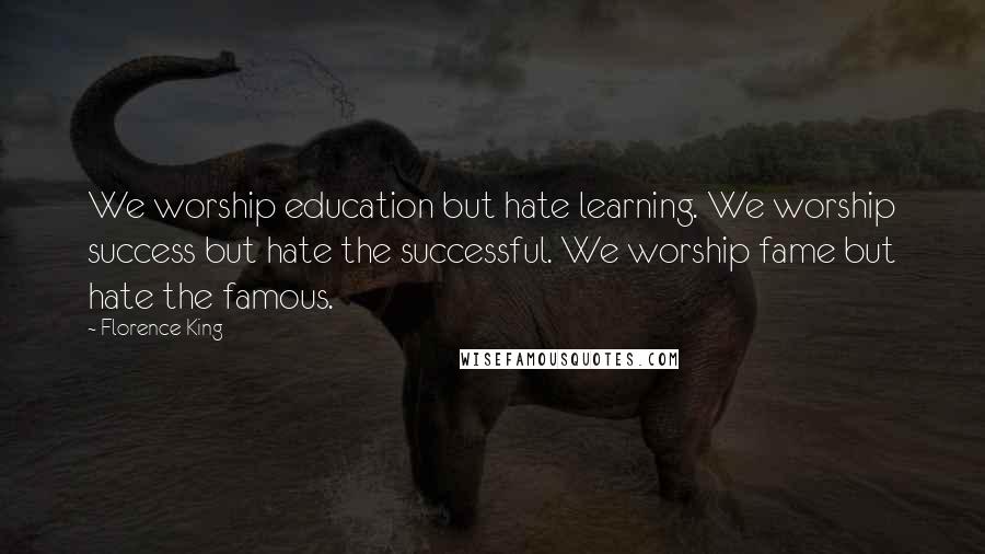 Florence King Quotes: We worship education but hate learning. We worship success but hate the successful. We worship fame but hate the famous.