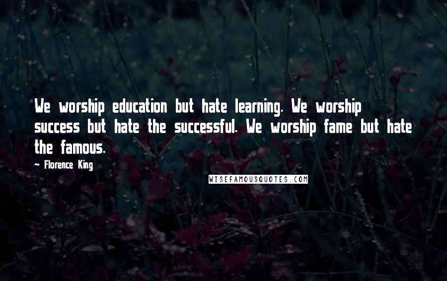 Florence King Quotes: We worship education but hate learning. We worship success but hate the successful. We worship fame but hate the famous.