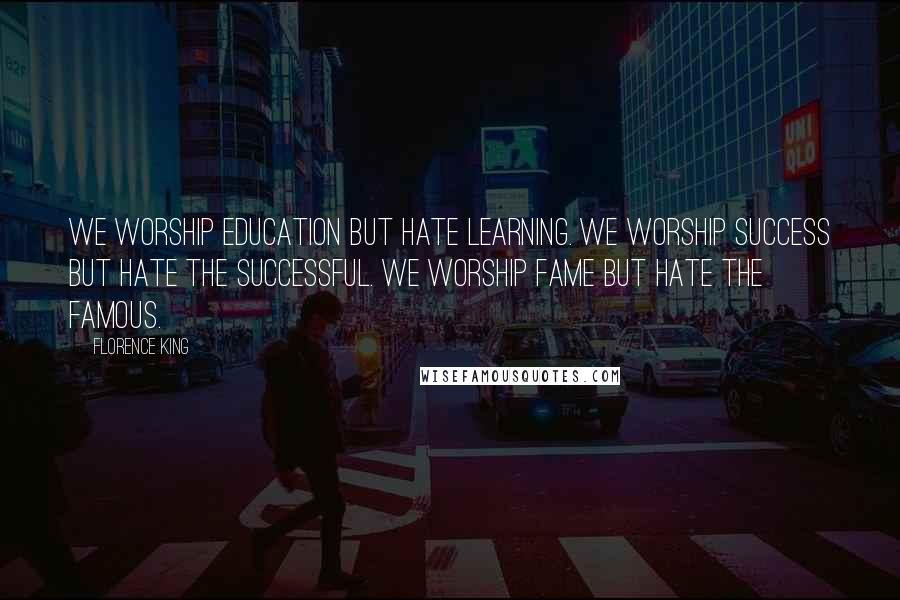 Florence King Quotes: We worship education but hate learning. We worship success but hate the successful. We worship fame but hate the famous.