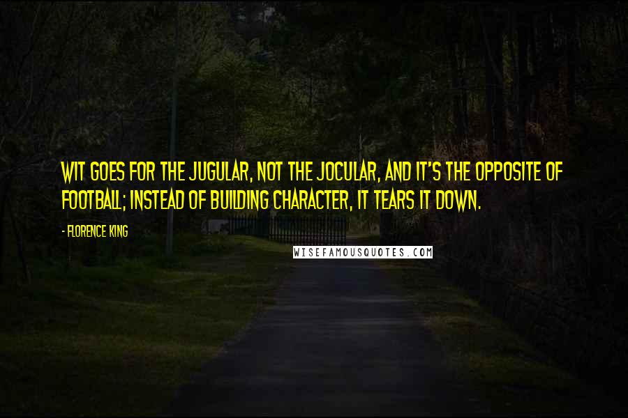 Florence King Quotes: Wit goes for the jugular, not the jocular, and it's the opposite of football; instead of building character, it tears it down.