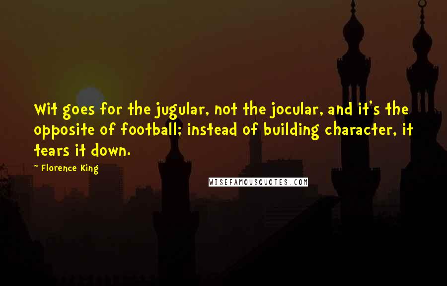 Florence King Quotes: Wit goes for the jugular, not the jocular, and it's the opposite of football; instead of building character, it tears it down.