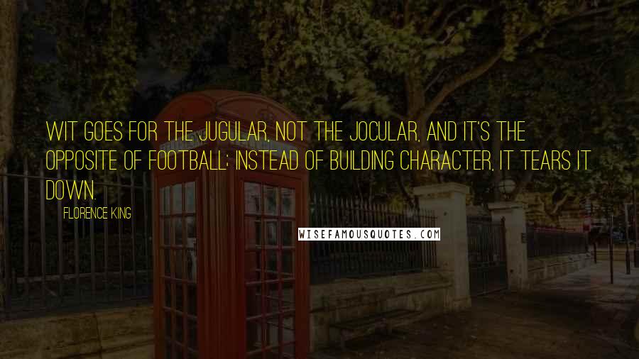 Florence King Quotes: Wit goes for the jugular, not the jocular, and it's the opposite of football; instead of building character, it tears it down.