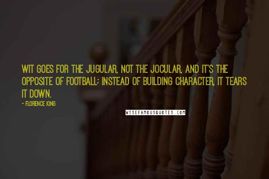 Florence King Quotes: Wit goes for the jugular, not the jocular, and it's the opposite of football; instead of building character, it tears it down.