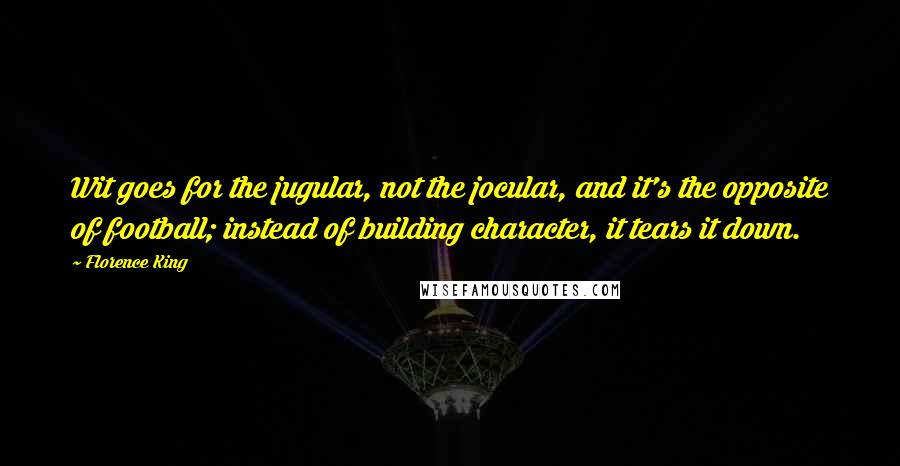 Florence King Quotes: Wit goes for the jugular, not the jocular, and it's the opposite of football; instead of building character, it tears it down.