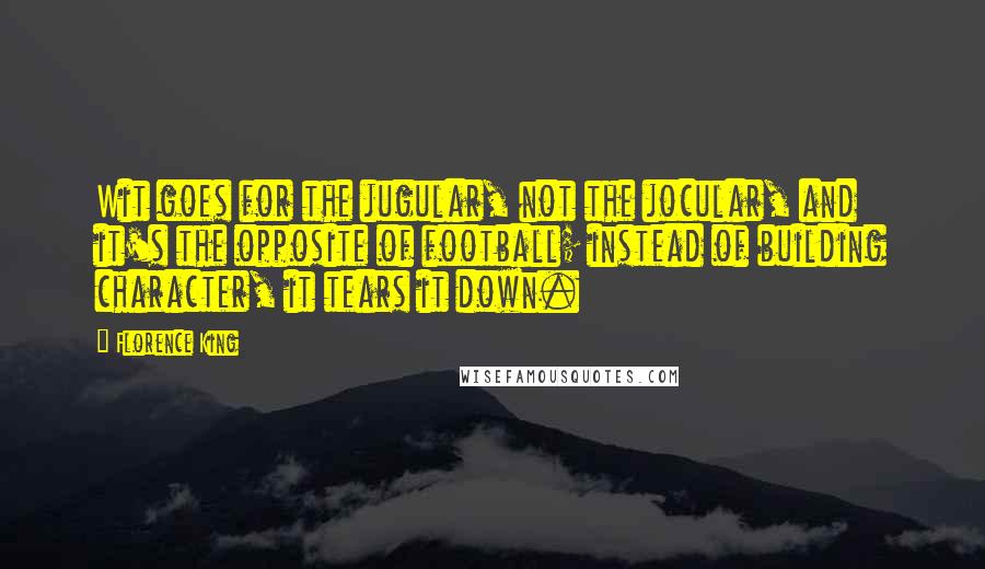 Florence King Quotes: Wit goes for the jugular, not the jocular, and it's the opposite of football; instead of building character, it tears it down.