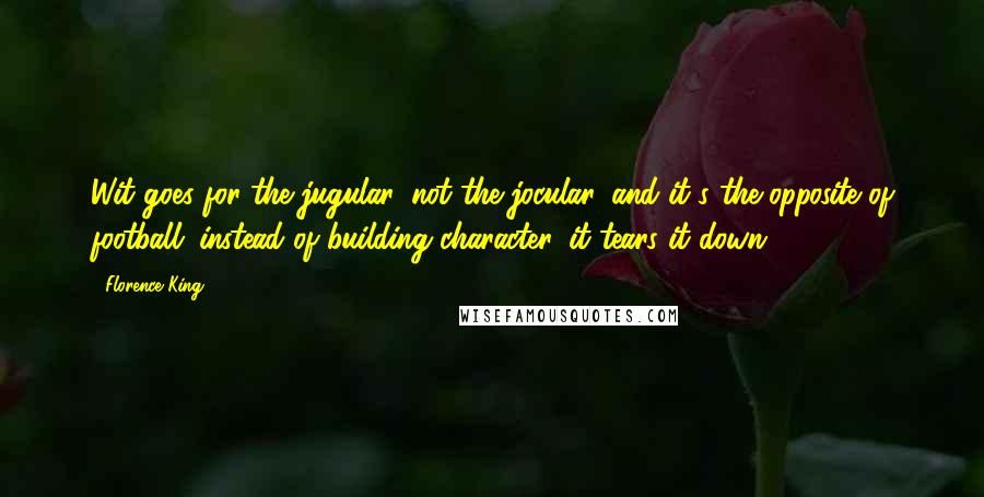 Florence King Quotes: Wit goes for the jugular, not the jocular, and it's the opposite of football; instead of building character, it tears it down.