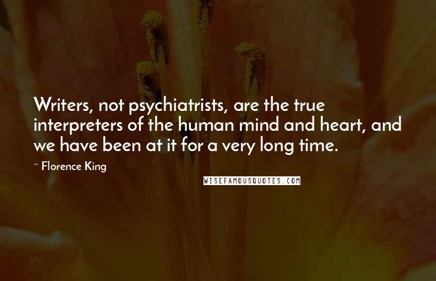 Florence King Quotes: Writers, not psychiatrists, are the true interpreters of the human mind and heart, and we have been at it for a very long time.