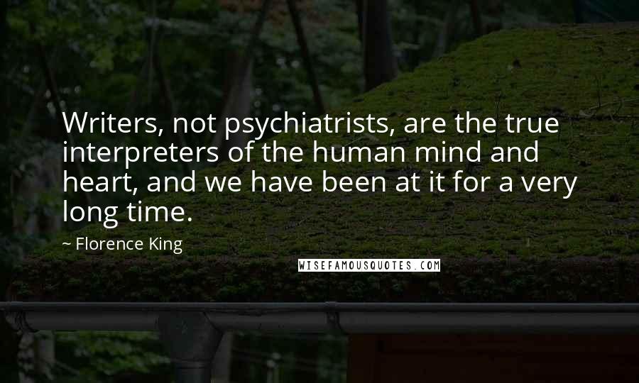 Florence King Quotes: Writers, not psychiatrists, are the true interpreters of the human mind and heart, and we have been at it for a very long time.